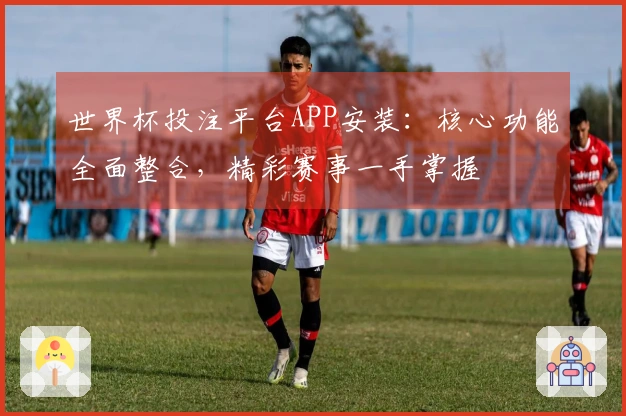 世界杯投注平台APP安装：核心功能全面整合，精彩赛事一手掌握