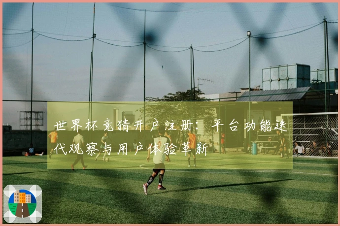 世界杯竞猜开户注册：平台功能迭代观察与用户体验革新
