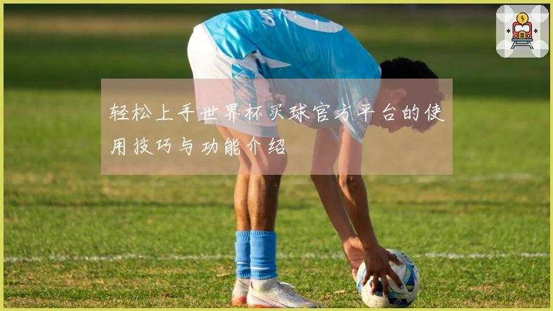 轻松上手世界杯买球官方平台的使用技巧与功能介绍