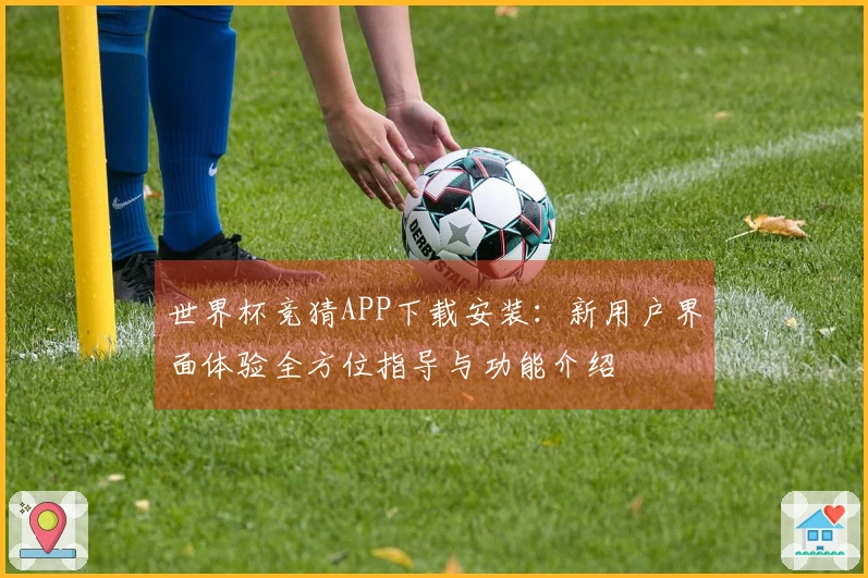 世界杯竞猜APP下载安装：新用户界面体验全方位指导与功能介绍