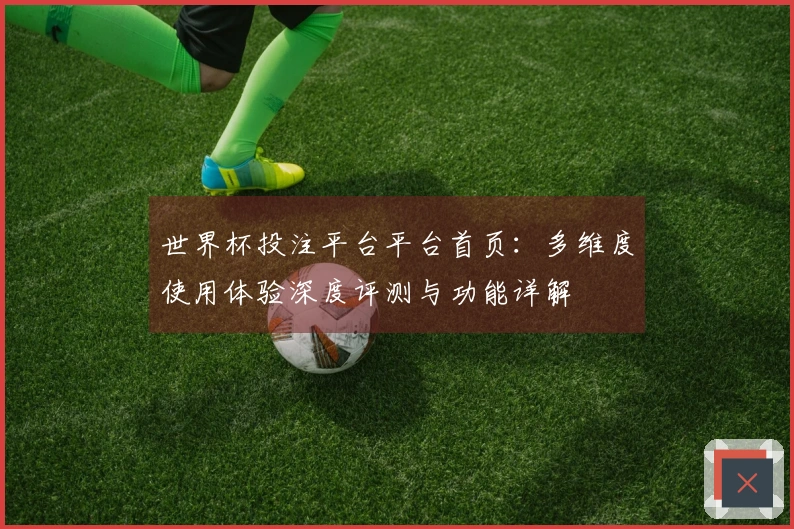 世界杯投注平台平台首页：多维度使用体验深度评测与功能详解