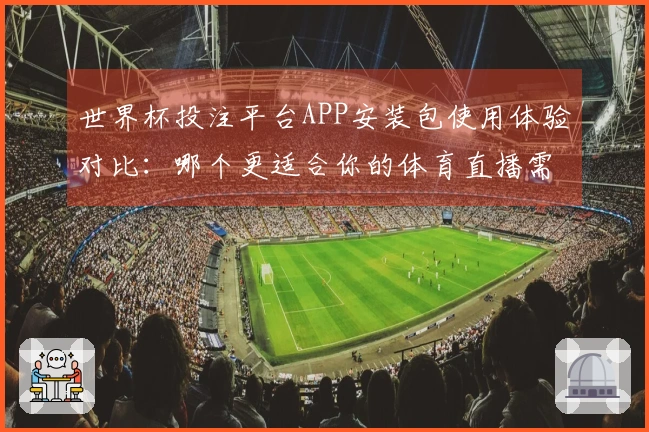 世界杯投注平台APP安装包使用体验对比：哪个更适合你的体育直播需求？