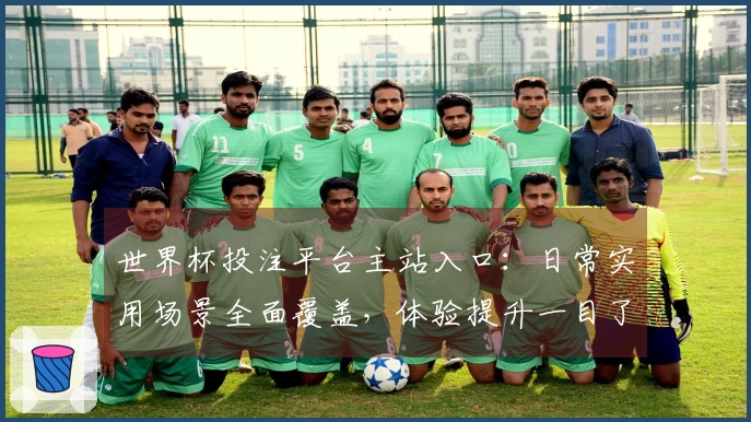 世界杯投注平台主站入口：日常实用场景全面覆盖，体验提升一目了然