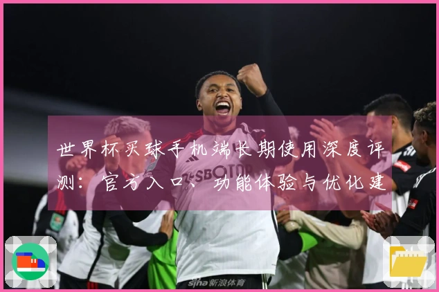 世界杯买球手机端长期使用深度评测:官方入口、功能体验与优化建议