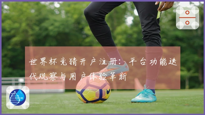 世界杯竞猜开户注册：平台功能迭代观察与用户体验革新