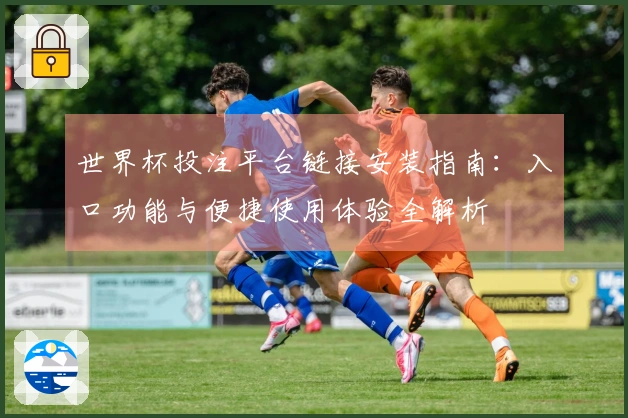 世界杯投注平台链接安装指南：入口功能与便捷使用体验全解析