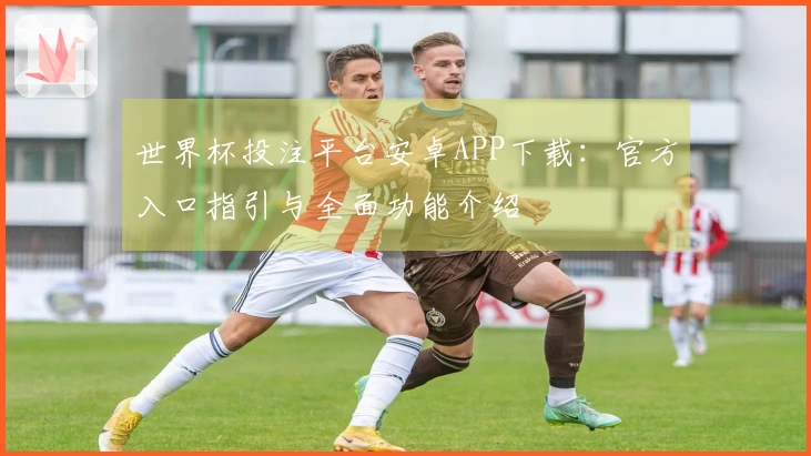 世界杯投注平台安卓APP下载：官方入口指引与全面功能介绍