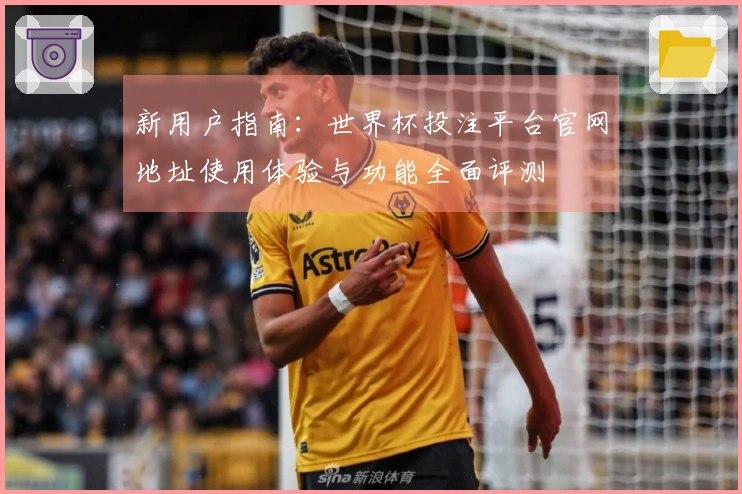 新用户指南：世界杯投注平台官网地址使用体验与功能全面评测