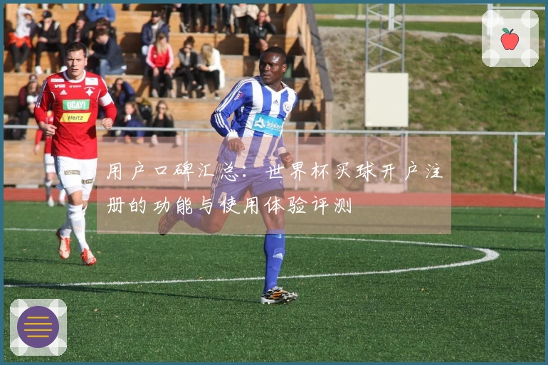 用户口碑汇总：世界杯买球开户注册的功能与使用体验评测