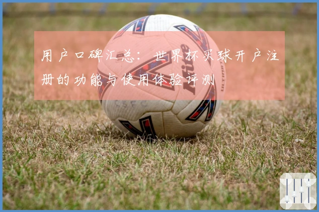 用户口碑汇总：世界杯买球开户注册的功能与使用体验评测