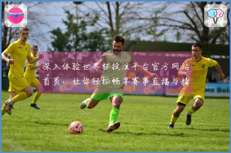 深入体验世界杯投注平台官方网站首页，让你轻松畅享赛事直播与精彩功能