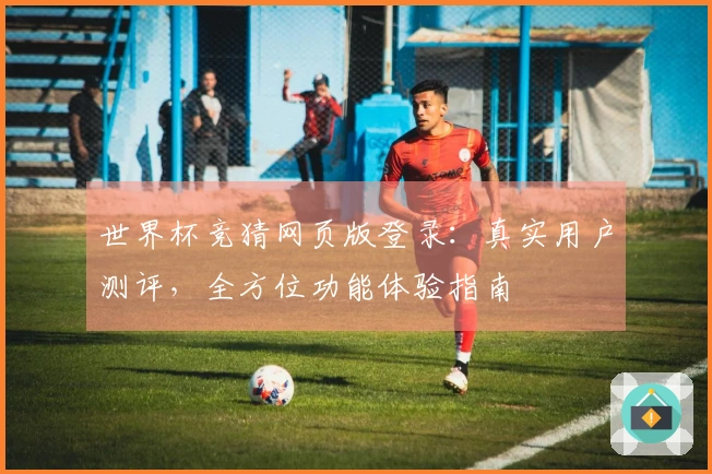 世界杯竞猜网页版登录：真实用户测评，全方位功能体验指南