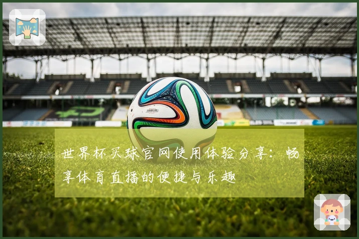 世界杯买球官网使用体验分享:畅享体育直播的便捷与乐趣