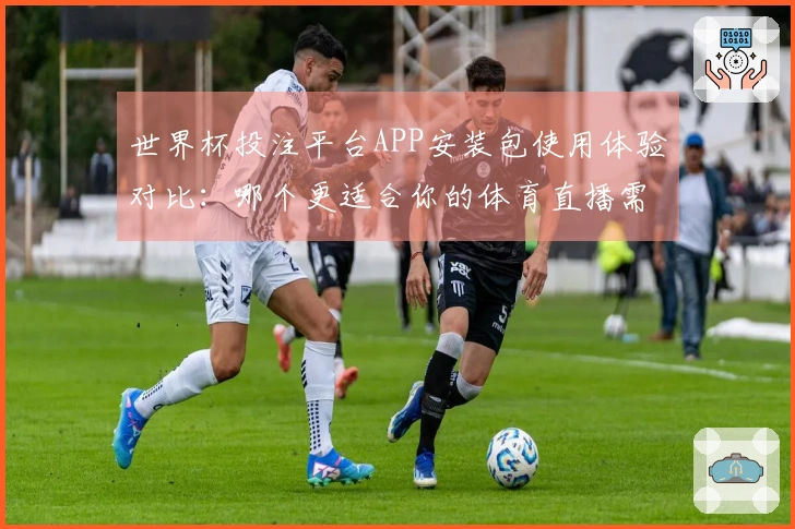 世界杯投注平台APP安装包使用体验对比：哪个更适合你的体育直播需求？