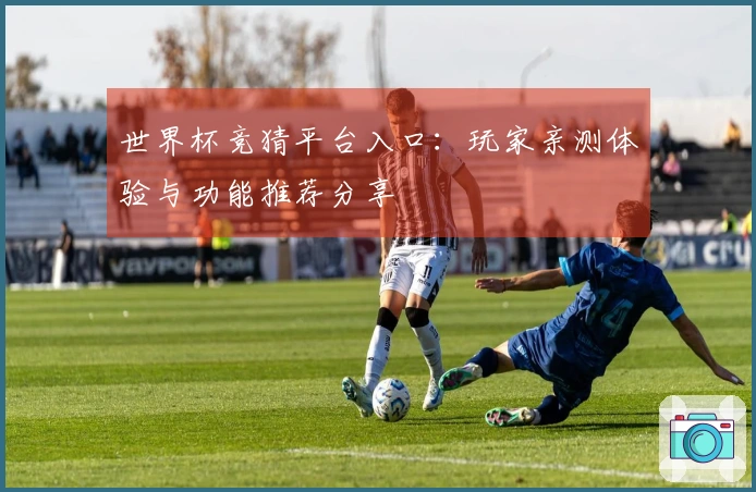 世界杯竞猜平台入口：玩家亲测体验与功能推荐分享