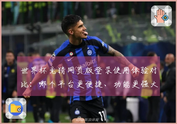 世界杯竞猜网页版登录使用体验对比:哪个平台更便捷、功能更强大?