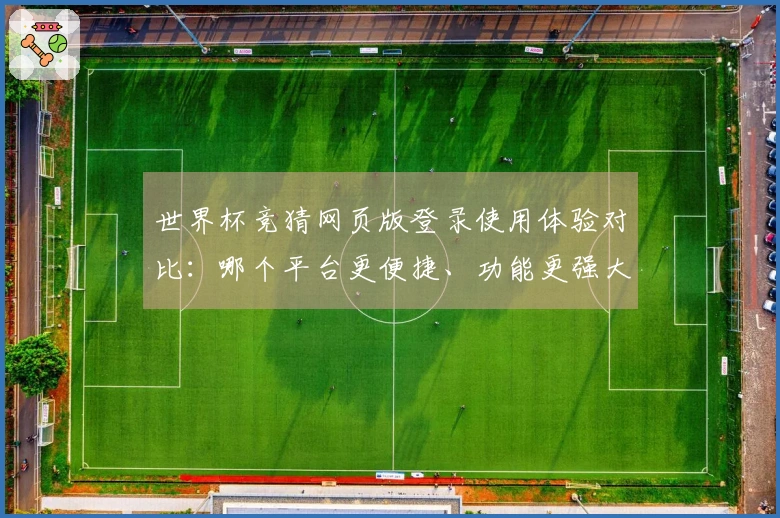 世界杯竞猜网页版登录使用体验对比：哪个平台更便捷、功能更强大？