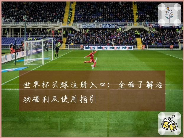 世界杯买球注册入口：全面了解活动福利及使用指引