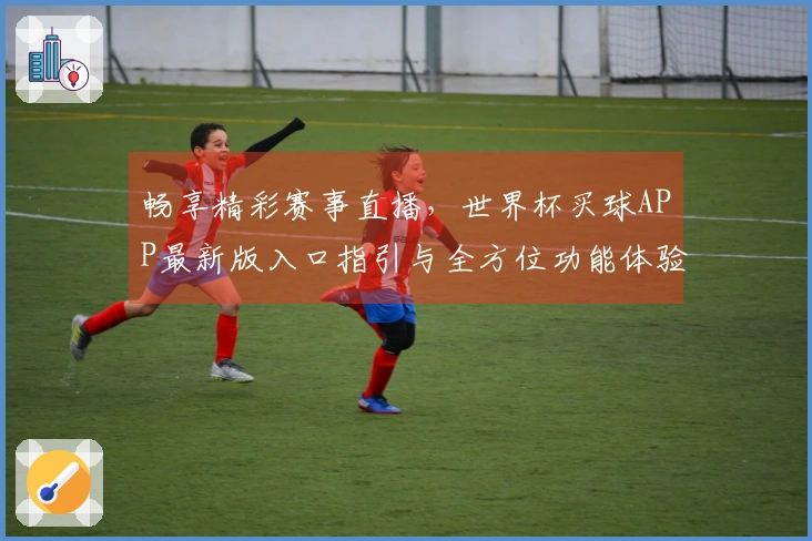 畅享精彩赛事直播，世界杯买球APP最新版入口指引与全方位功能体验