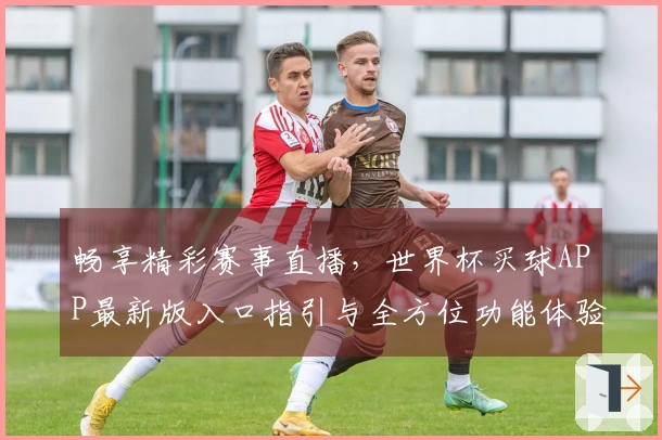 畅享精彩赛事直播，世界杯买球APP最新版入口指引与全方位功能体验