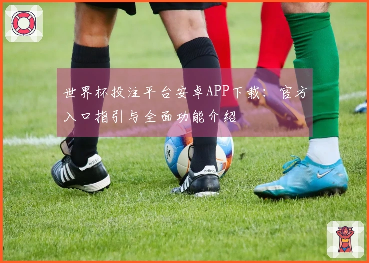 世界杯投注平台安卓APP下载：官方入口指引与全面功能介绍