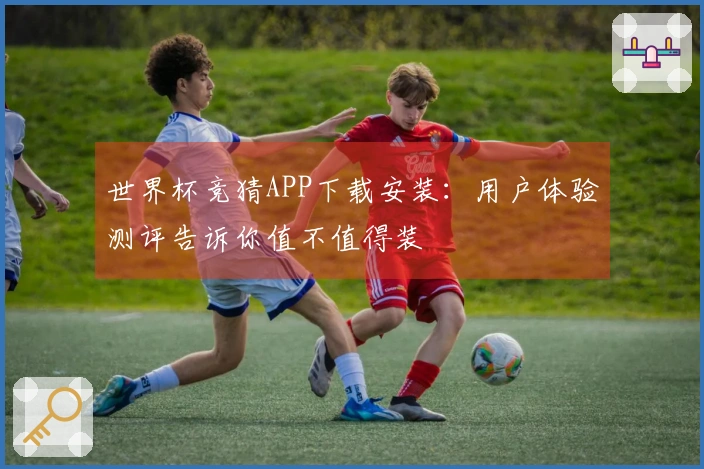 世界杯竞猜APP下载安装：用户体验测评告诉你值不值得装