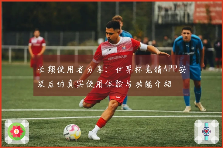 长期使用者分享：世界杯竞猜APP安装后的真实使用体验与功能介绍